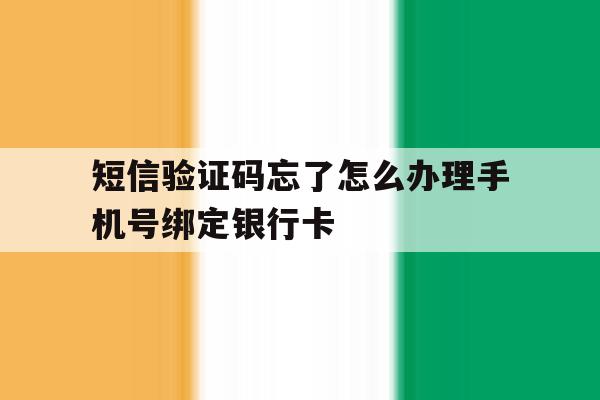 短信验证码忘了怎么办理手机号绑定银行卡 短信验证码忘了怎么办理手机号绑定银行卡
