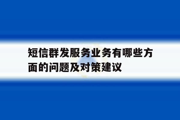 短信群发服务业务有哪些方面的问题及对策建议 短信群发服务业务有哪些方面的问题及对策建议