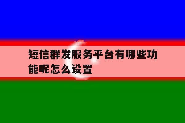 短信群发服务平台有哪些功能呢怎么设置 短信群发服务平台有哪些功能呢怎么设置
