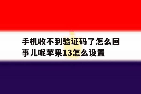 手机收不到验证码了怎么回事儿呢苹果13怎么设置 手机收不到验证码了怎么回事儿呢苹果13怎么设置