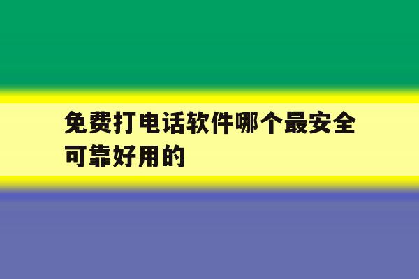 免费打电话软件哪个最安全可靠好用的 免费打电话软件哪个最安全可靠好用的
