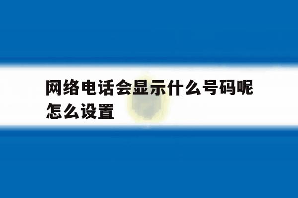 网络电话会显示什么号码呢怎么设置 网络电话会显示什么号码呢怎么设置