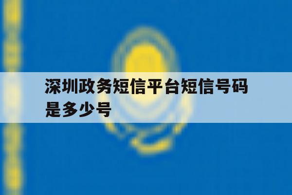 深圳政务短信平台短信号码是多少号 深圳政务短信平台短信号码是多少号