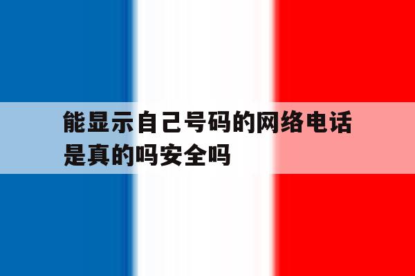 能显示自己号码的网络电话是真的吗安全吗 能显示自己号码的网络电话是真的吗安全吗