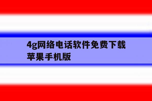 4g网络电话软件免费下载苹果手机版 4g网络电话软件免费下载苹果手机版