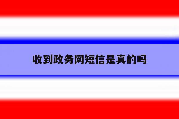 收到政务网短信是真的吗 收到政务网短信是真的吗