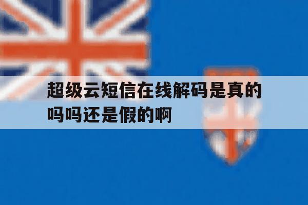 超级云短信在线解码是真的吗吗还是假的啊 超级云短信在线解码是真的吗吗还是假的啊