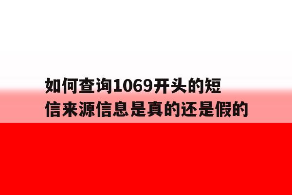如何查询1069开头的短信来源信息是真的还是假的 如何查询1069开头的短信来源信息是真的还是假的