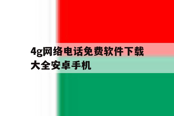 4g网络电话免费软件下载大全安卓手机 4g网络电话免费软件下载大全安卓手机