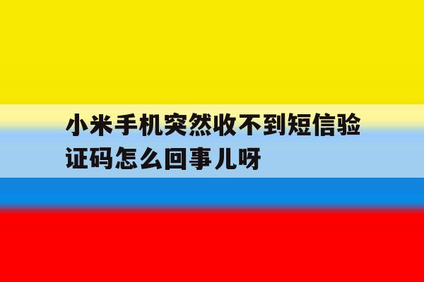 小米手机突然收不到短信验证码怎么回事儿呀 小米手机突然收不到短信验证码怎么回事儿呀