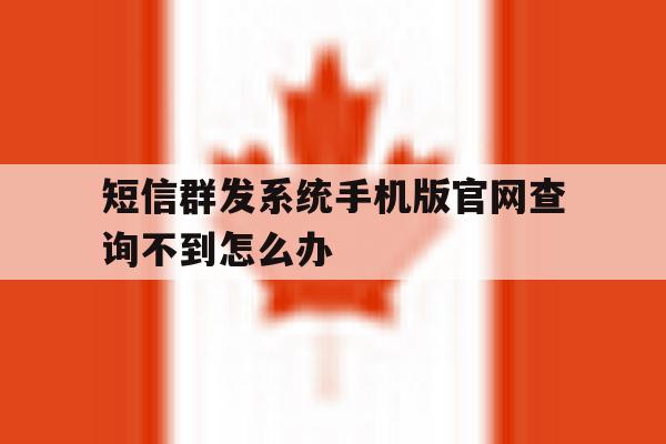 短信群发系统手机版官网查询不到怎么办 短信群发系统手机版官网查询不到怎么办