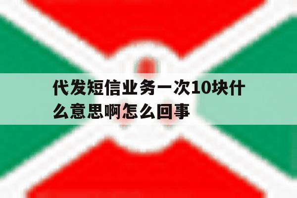 代发短信业务一次10块什么意思啊怎么回事 代发短信业务一次10块什么意思啊怎么回事