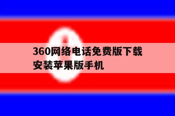360网络电话免费版下载安装苹果版手机 360网络电话免费版下载安装苹果版手机