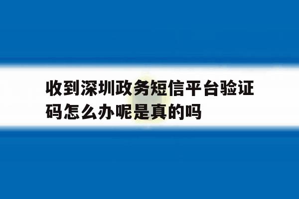 收到深圳政务短信平台验证码怎么办呢是真的吗 收到深圳政务短信平台验证码怎么办呢是真的吗