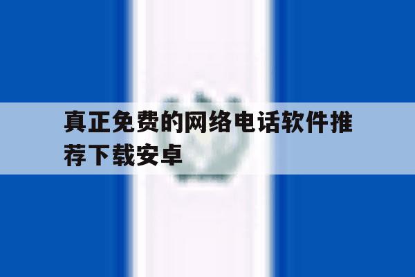真正免费的网络电话软件推荐下载安卓 真正免费的网络电话软件推荐下载安卓