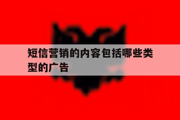 短信营销的内容包括哪些类型的广告 短信营销的内容包括哪些类型的广告