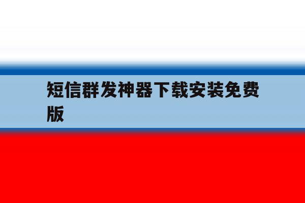 短信群发神器下载安装免费版 短信群发神器下载安装免费版