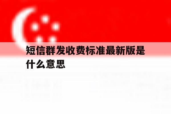 短信群发收费标准最新版是什么意思 短信群发收费标准最新版是什么意思