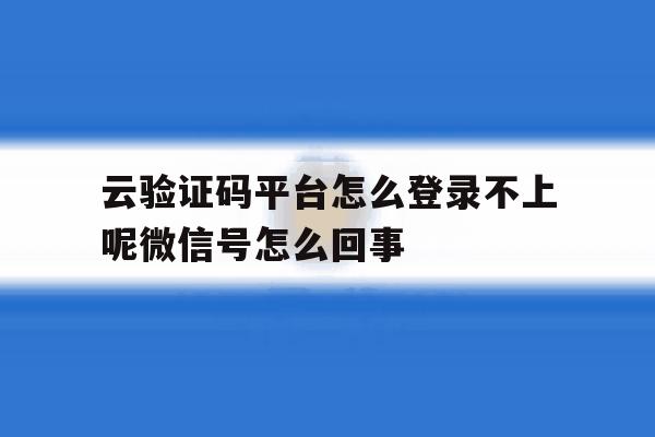 云验证码平台怎么登录不上呢微信号怎么回事 云验证码平台怎么登录不上呢微信号怎么回事