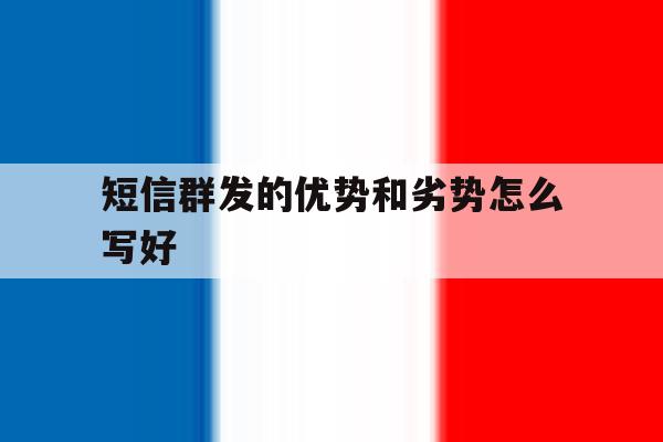 短信群发的优势和劣势怎么写好 短信群发的优势和劣势怎么写好