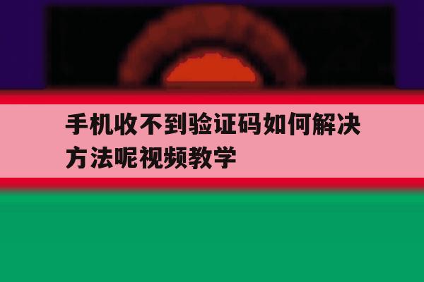 手机收不到验证码如何解决方法呢视频教学 手机收不到验证码如何解决方法呢视频教学