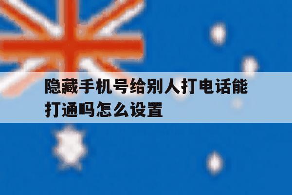 隐藏手机号给别人打电话能打通吗怎么设置 隐藏手机号给别人打电话能打通吗怎么设置