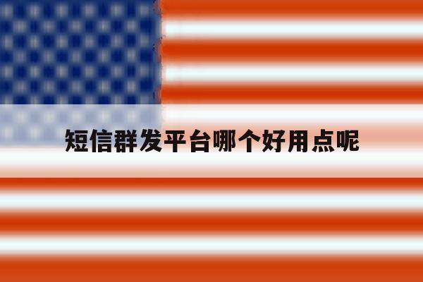 短信群发平台哪个好用点呢 短信群发平台哪个好用点呢