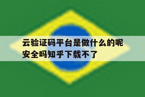 云验证码平台是做什么的呢安全吗知乎下载不了 云验证码平台是做什么的呢安全吗知乎下载不了