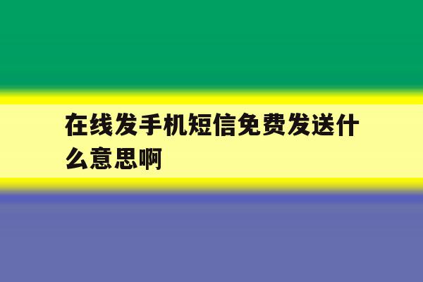 在线发手机短信免费发送什么意思啊 在线发手机短信免费发送什么意思啊