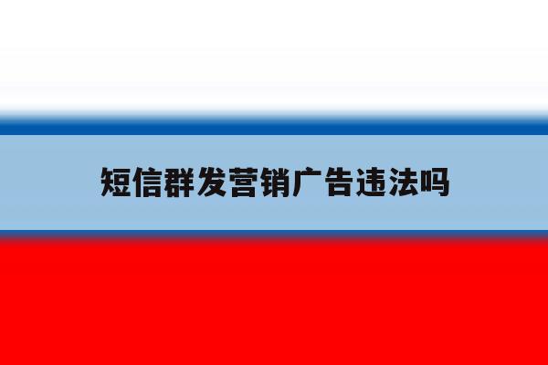 短信群发营销广告违法吗 短信群发营销广告违法吗