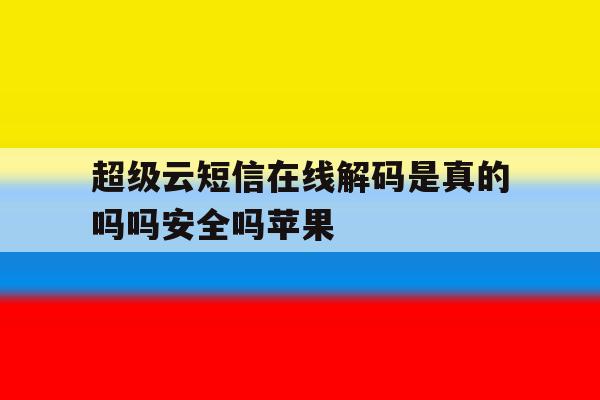 超级云短信在线解码是真的吗吗安全吗苹果 超级云短信在线解码是真的吗吗安全吗苹果
