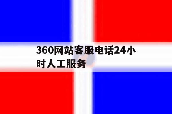 360网站客服电话24小时人工服务 360网站客服电话24小时人工服务