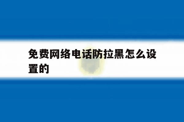 免费网络电话防拉黑怎么设置的 免费网络电话防拉黑怎么设置的