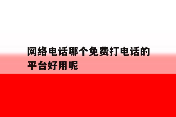 网络电话哪个免费打电话的平台好用呢 网络电话哪个免费打电话的平台好用呢
