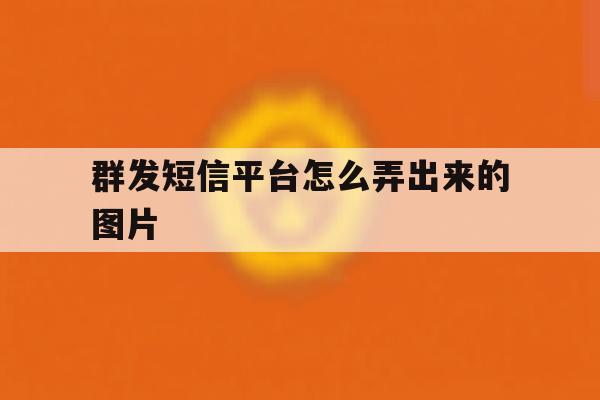 群发短信平台怎么弄出来的图片 群发短信平台怎么弄出来的图片