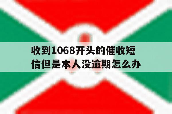 收到1068开头的催收短信但是本人没逾期怎么办 收到1068开头的催收短信但是本人没逾期怎么办