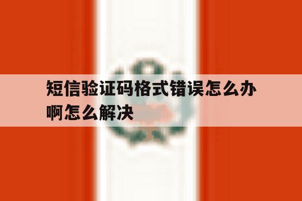 短信验证码格式错误怎么办啊怎么解决 短信验证码格式错误怎么办啊怎么解决