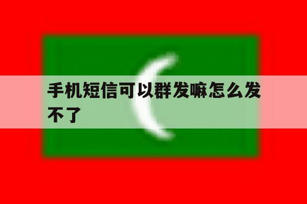 手机短信可以群发嘛怎么发不了 手机短信可以群发嘛怎么发不了