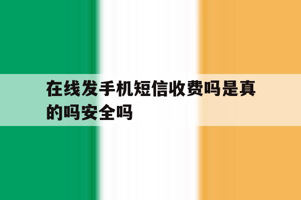 在线发手机短信收费吗是真的吗安全吗 在线发手机短信收费吗是真的吗安全吗
