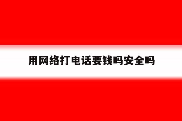 用网络打电话要钱吗安全吗 用网络打电话要钱吗安全吗