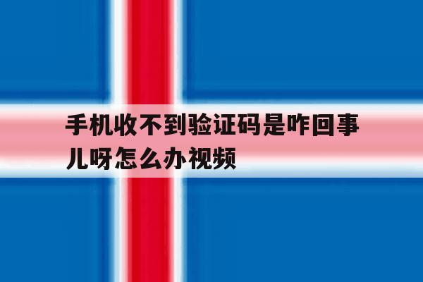 手机收不到验证码是咋回事儿呀怎么办视频 手机收不到验证码是咋回事儿呀怎么办视频
