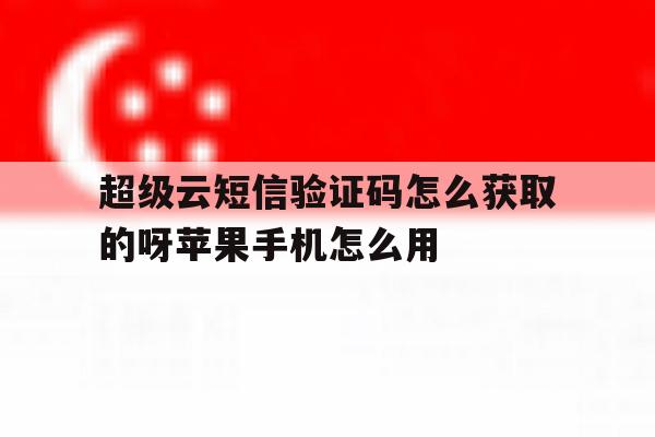 超级云短信验证码怎么获取的呀苹果手机怎么用 超级云短信验证码怎么获取的呀苹果手机怎么用
