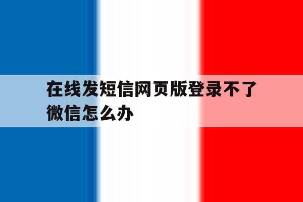在线发短信网页版登录不了微信怎么办