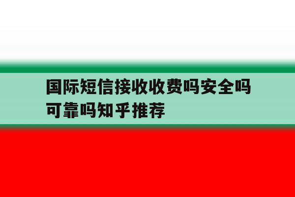国际短信接收收费吗安全吗可靠吗知乎推荐 国际短信接收收费吗安全吗可靠吗知乎推荐