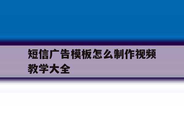 短信广告模板怎么制作视频教学大全 短信广告模板怎么制作视频教学大全