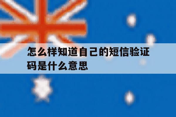 怎么样知道自己的短信验证码是什么意思 怎么样知道自己的短信验证码是什么意思