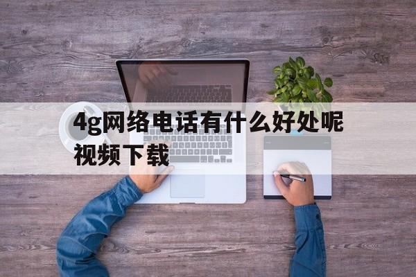 4g网络电话有什么好处呢视频下载 4g网络电话有什么好处呢视频下载