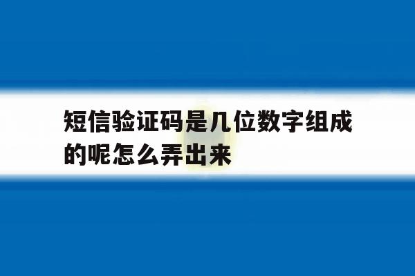 短信验证码是几位数字组成的呢怎么弄出来 短信验证码是几位数字组成的呢怎么弄出来