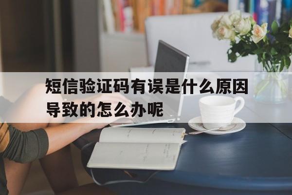 短信验证码有误是什么原因导致的怎么办呢 短信验证码有误是什么原因导致的怎么办呢