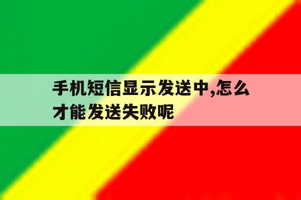 手机短信显示发送中,怎么才能发送失败呢 手机短信显示发送中,怎么才能发送失败呢